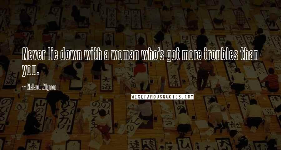 Nelson Algren Quotes: Never lie down with a woman who's got more troubles than you.