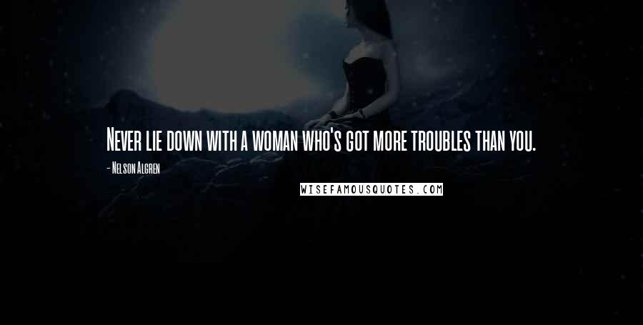 Nelson Algren Quotes: Never lie down with a woman who's got more troubles than you.