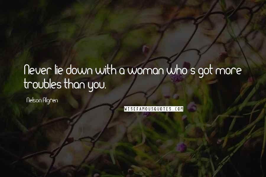 Nelson Algren Quotes: Never lie down with a woman who's got more troubles than you.