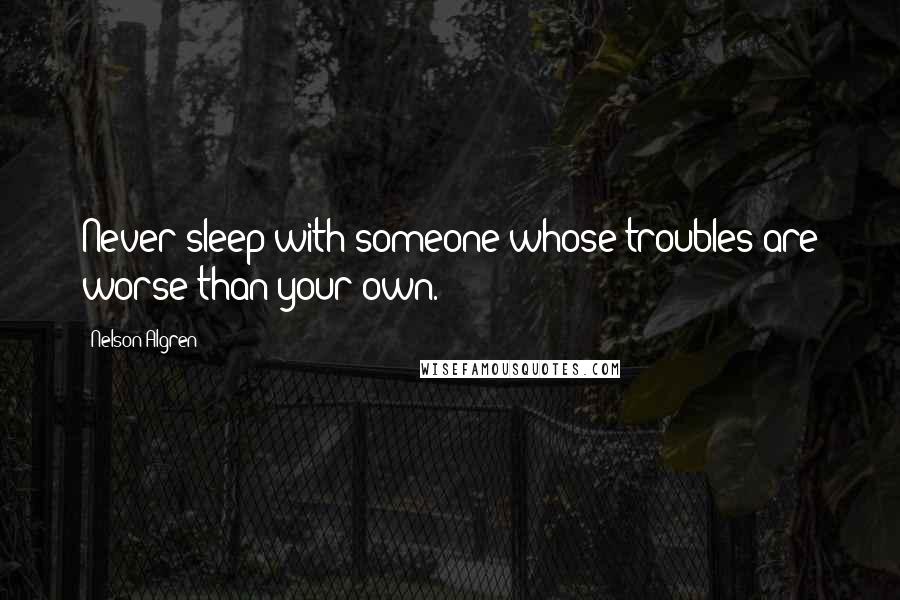 Nelson Algren Quotes: Never sleep with someone whose troubles are worse than your own.