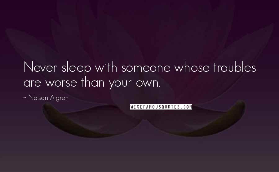 Nelson Algren Quotes: Never sleep with someone whose troubles are worse than your own.
