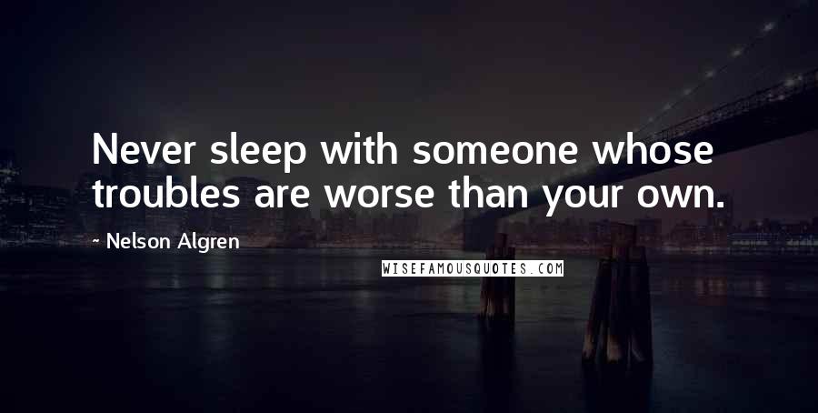 Nelson Algren Quotes: Never sleep with someone whose troubles are worse than your own.