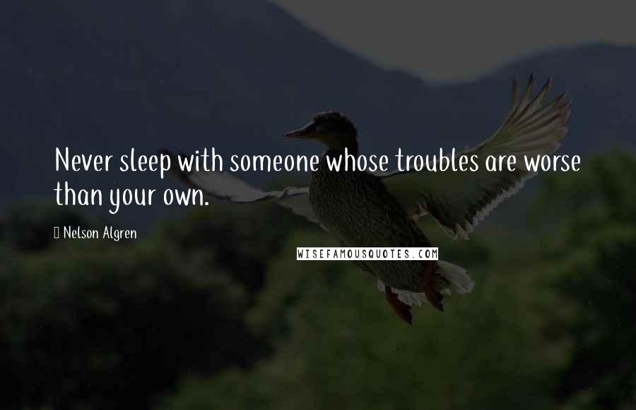 Nelson Algren Quotes: Never sleep with someone whose troubles are worse than your own.