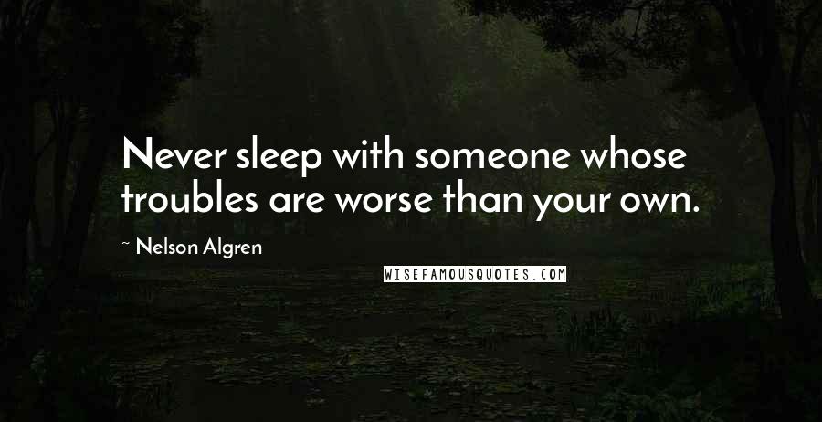 Nelson Algren Quotes: Never sleep with someone whose troubles are worse than your own.