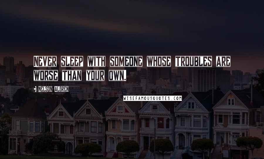 Nelson Algren Quotes: Never sleep with someone whose troubles are worse than your own.