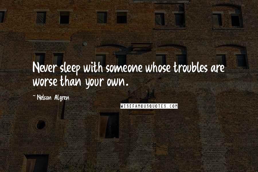 Nelson Algren Quotes: Never sleep with someone whose troubles are worse than your own.