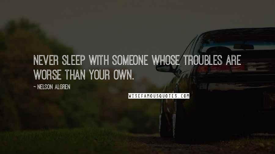 Nelson Algren Quotes: Never sleep with someone whose troubles are worse than your own.