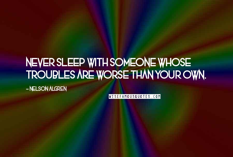 Nelson Algren Quotes: Never sleep with someone whose troubles are worse than your own.