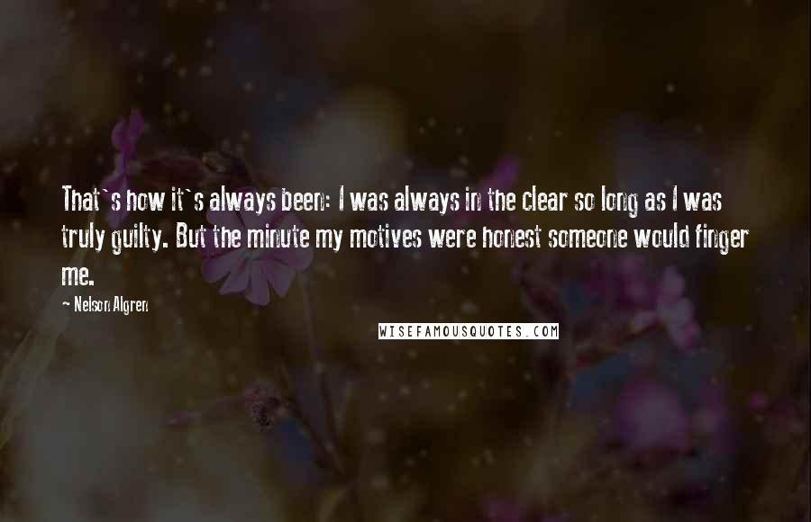 Nelson Algren Quotes: That's how it's always been: I was always in the clear so long as I was truly guilty. But the minute my motives were honest someone would finger me.