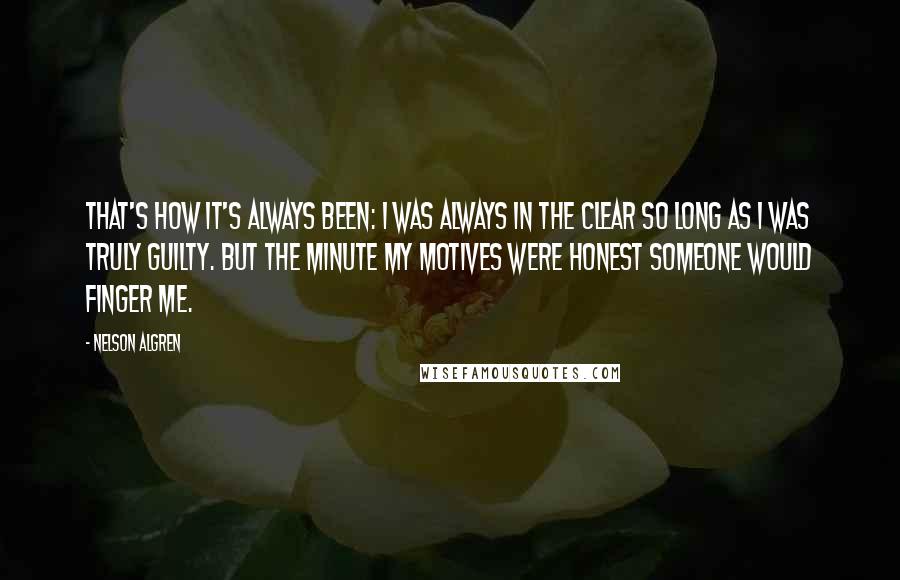 Nelson Algren Quotes: That's how it's always been: I was always in the clear so long as I was truly guilty. But the minute my motives were honest someone would finger me.