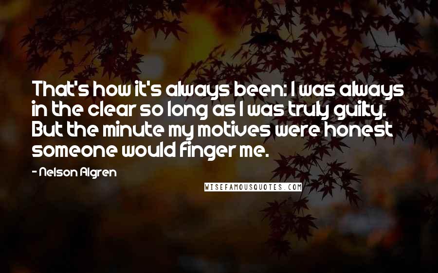 Nelson Algren Quotes: That's how it's always been: I was always in the clear so long as I was truly guilty. But the minute my motives were honest someone would finger me.