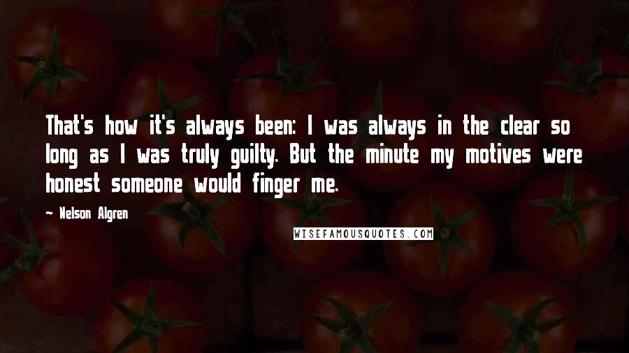 Nelson Algren Quotes: That's how it's always been: I was always in the clear so long as I was truly guilty. But the minute my motives were honest someone would finger me.