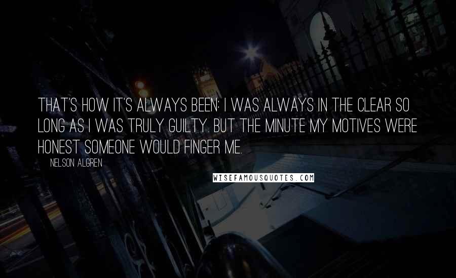 Nelson Algren Quotes: That's how it's always been: I was always in the clear so long as I was truly guilty. But the minute my motives were honest someone would finger me.