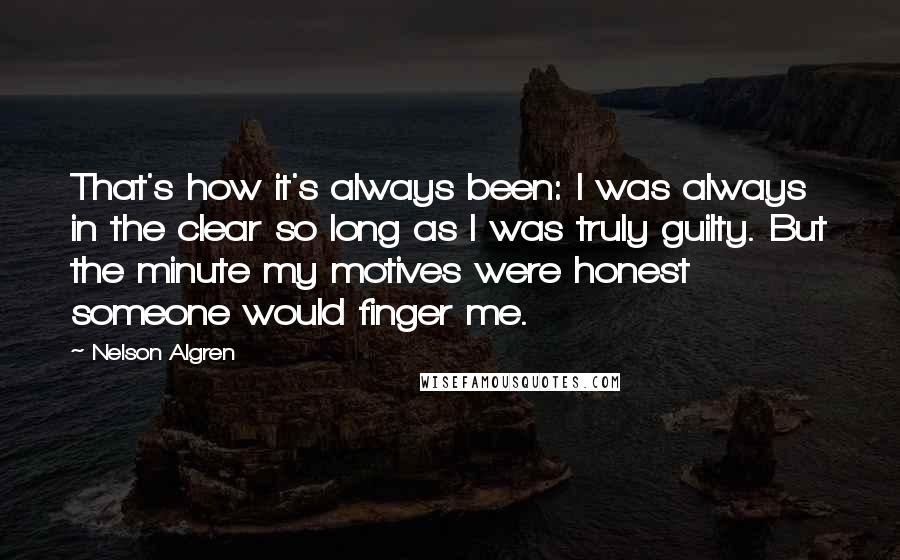 Nelson Algren Quotes: That's how it's always been: I was always in the clear so long as I was truly guilty. But the minute my motives were honest someone would finger me.