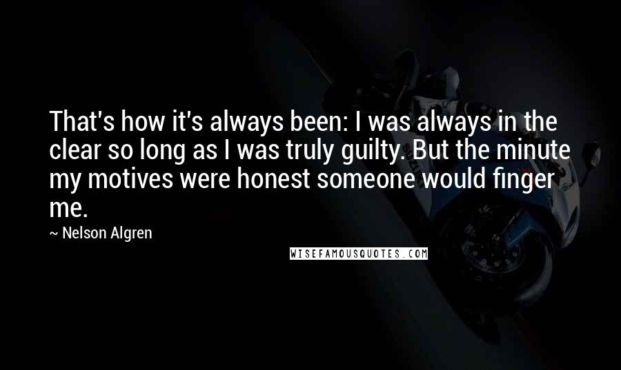 Nelson Algren Quotes: That's how it's always been: I was always in the clear so long as I was truly guilty. But the minute my motives were honest someone would finger me.