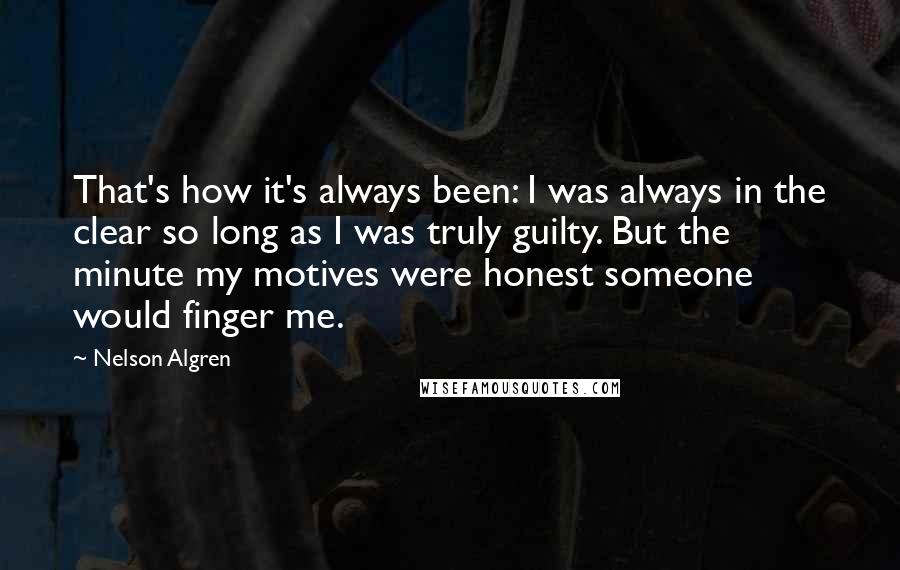 Nelson Algren Quotes: That's how it's always been: I was always in the clear so long as I was truly guilty. But the minute my motives were honest someone would finger me.