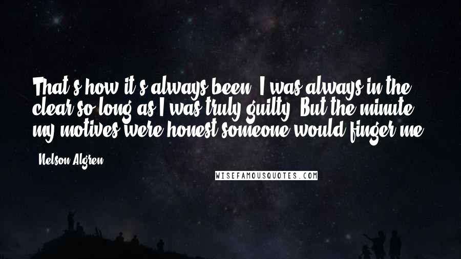 Nelson Algren Quotes: That's how it's always been: I was always in the clear so long as I was truly guilty. But the minute my motives were honest someone would finger me.
