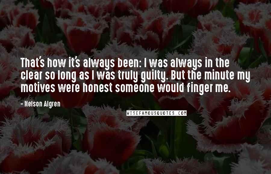 Nelson Algren Quotes: That's how it's always been: I was always in the clear so long as I was truly guilty. But the minute my motives were honest someone would finger me.