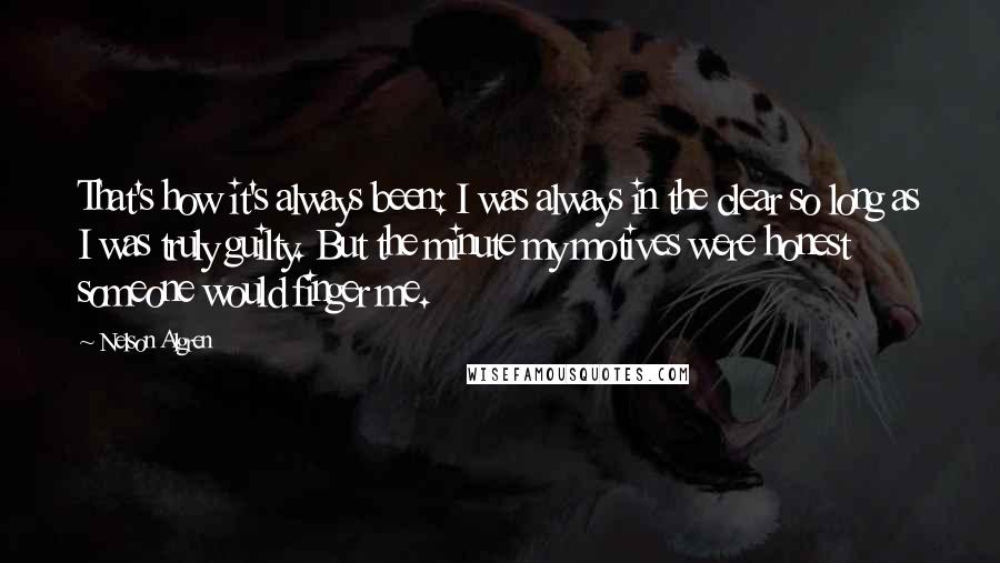 Nelson Algren Quotes: That's how it's always been: I was always in the clear so long as I was truly guilty. But the minute my motives were honest someone would finger me.