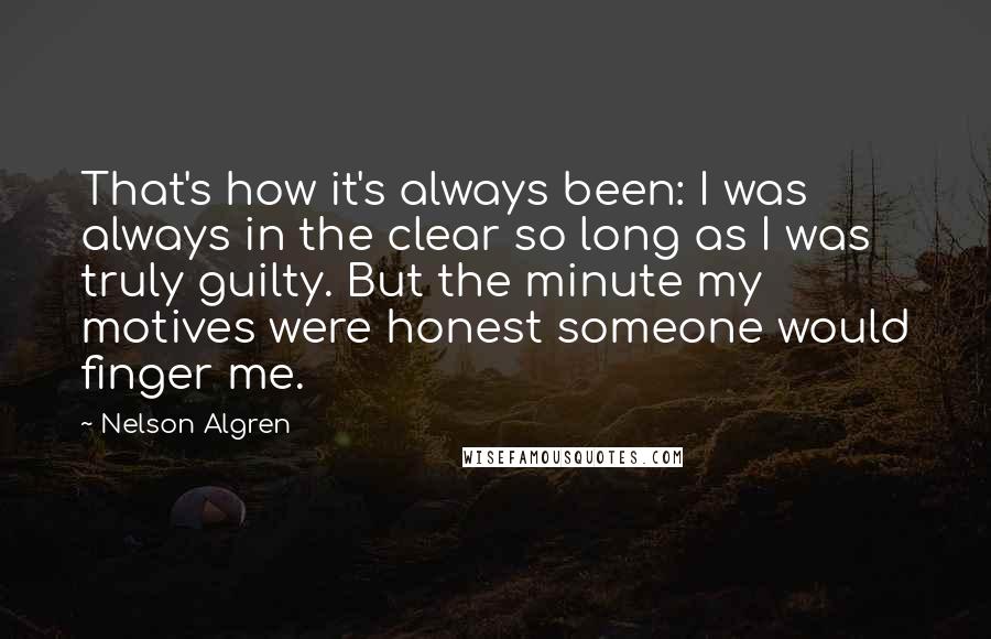 Nelson Algren Quotes: That's how it's always been: I was always in the clear so long as I was truly guilty. But the minute my motives were honest someone would finger me.