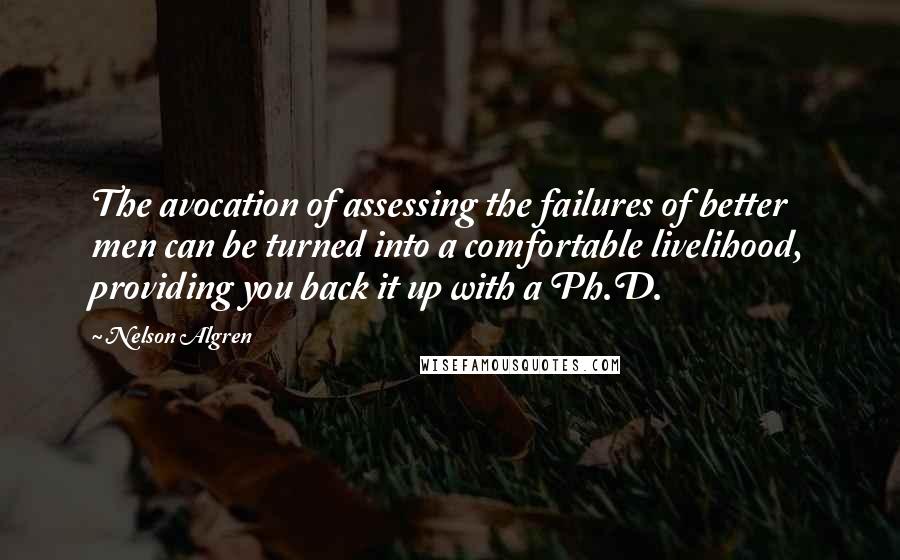 Nelson Algren Quotes: The avocation of assessing the failures of better men can be turned into a comfortable livelihood, providing you back it up with a Ph.D.