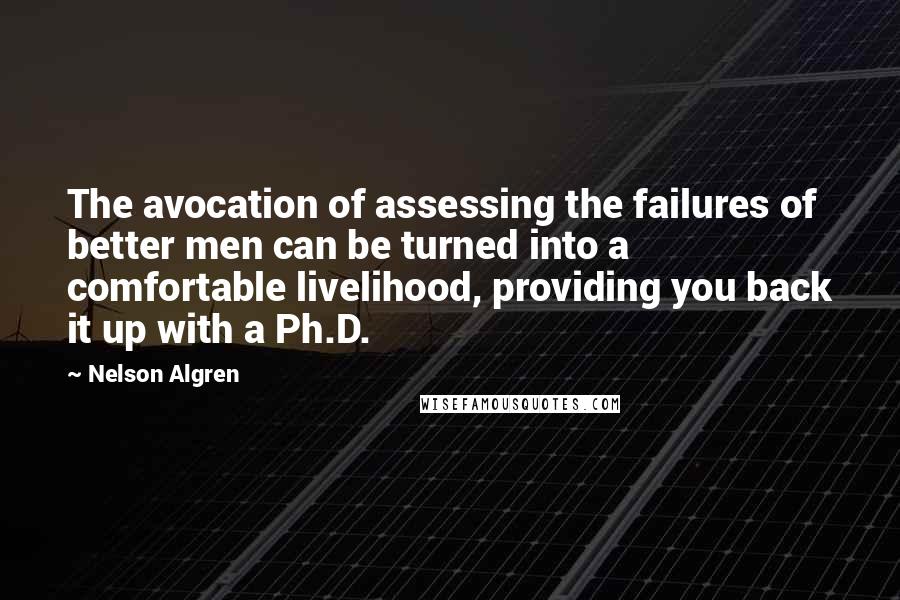 Nelson Algren Quotes: The avocation of assessing the failures of better men can be turned into a comfortable livelihood, providing you back it up with a Ph.D.