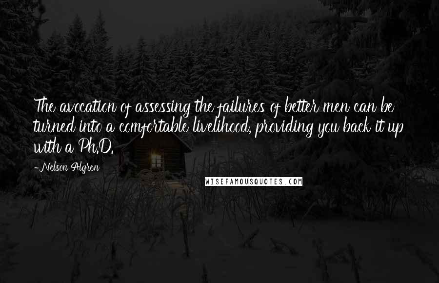 Nelson Algren Quotes: The avocation of assessing the failures of better men can be turned into a comfortable livelihood, providing you back it up with a Ph.D.