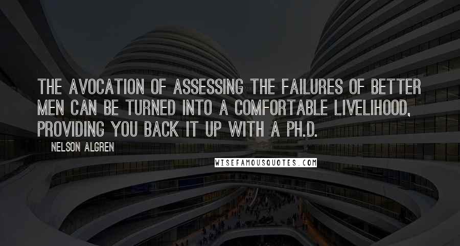 Nelson Algren Quotes: The avocation of assessing the failures of better men can be turned into a comfortable livelihood, providing you back it up with a Ph.D.