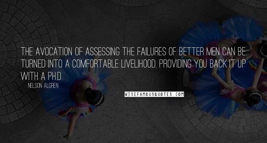 Nelson Algren Quotes: The avocation of assessing the failures of better men can be turned into a comfortable livelihood, providing you back it up with a Ph.D.