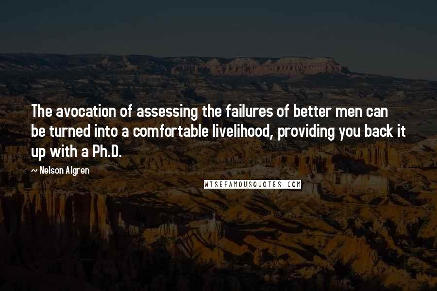 Nelson Algren Quotes: The avocation of assessing the failures of better men can be turned into a comfortable livelihood, providing you back it up with a Ph.D.