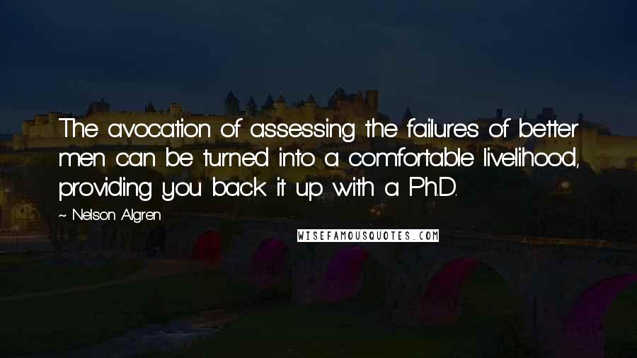 Nelson Algren Quotes: The avocation of assessing the failures of better men can be turned into a comfortable livelihood, providing you back it up with a Ph.D.