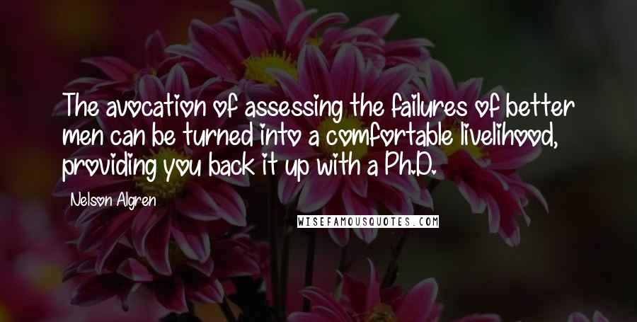 Nelson Algren Quotes: The avocation of assessing the failures of better men can be turned into a comfortable livelihood, providing you back it up with a Ph.D.