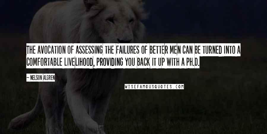 Nelson Algren Quotes: The avocation of assessing the failures of better men can be turned into a comfortable livelihood, providing you back it up with a Ph.D.