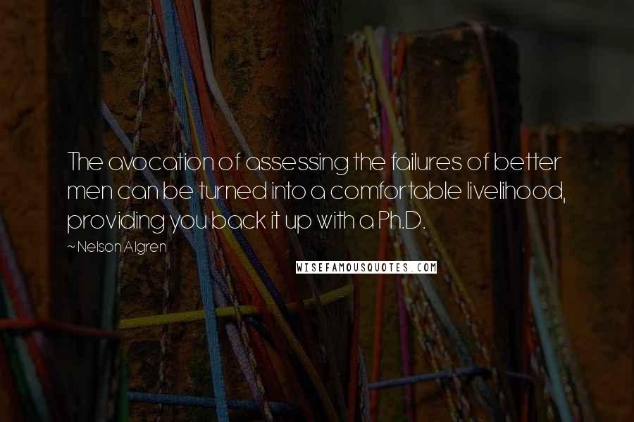 Nelson Algren Quotes: The avocation of assessing the failures of better men can be turned into a comfortable livelihood, providing you back it up with a Ph.D.