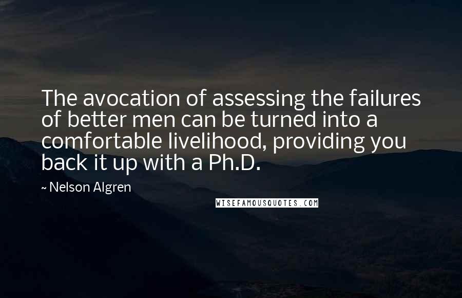 Nelson Algren Quotes: The avocation of assessing the failures of better men can be turned into a comfortable livelihood, providing you back it up with a Ph.D.