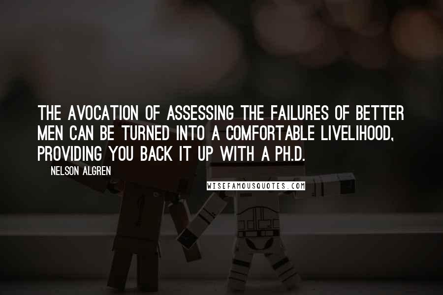 Nelson Algren Quotes: The avocation of assessing the failures of better men can be turned into a comfortable livelihood, providing you back it up with a Ph.D.