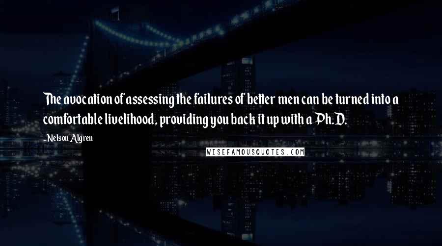 Nelson Algren Quotes: The avocation of assessing the failures of better men can be turned into a comfortable livelihood, providing you back it up with a Ph.D.