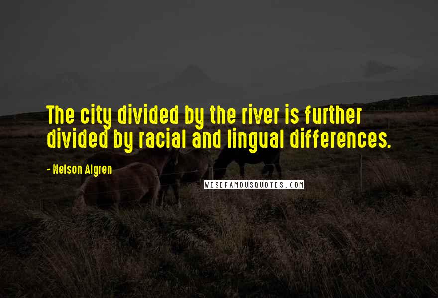 Nelson Algren Quotes: The city divided by the river is further divided by racial and lingual differences.