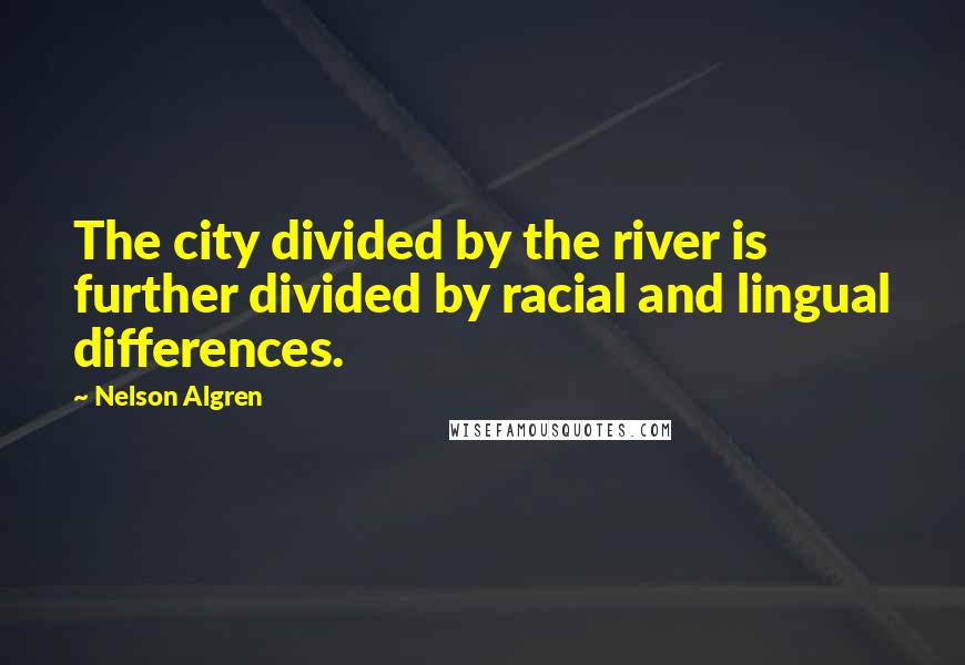 Nelson Algren Quotes: The city divided by the river is further divided by racial and lingual differences.