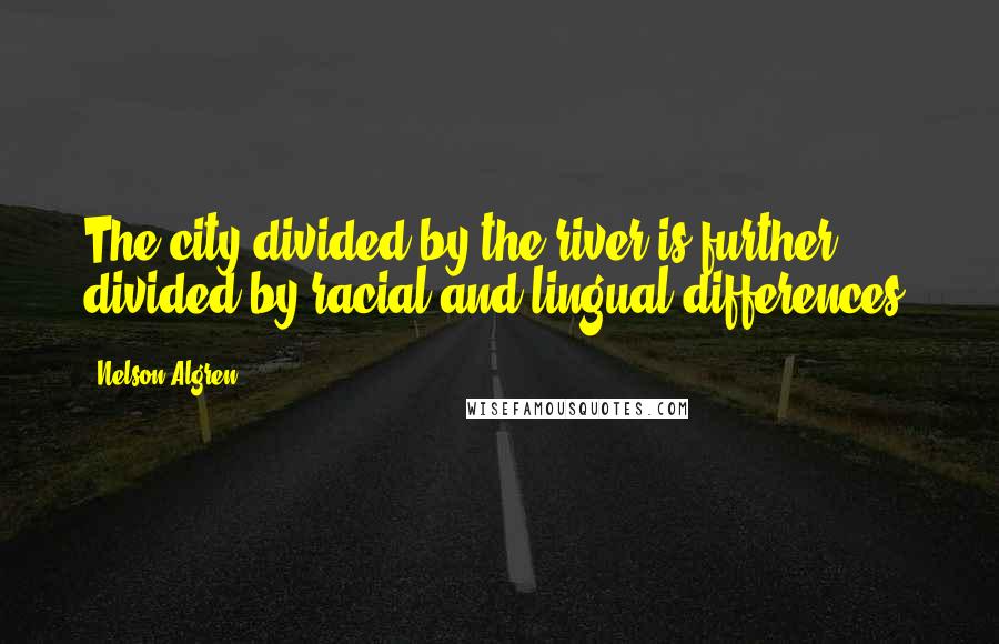 Nelson Algren Quotes: The city divided by the river is further divided by racial and lingual differences.