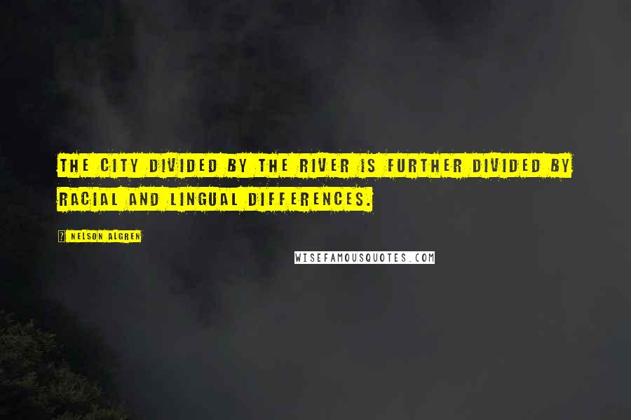 Nelson Algren Quotes: The city divided by the river is further divided by racial and lingual differences.