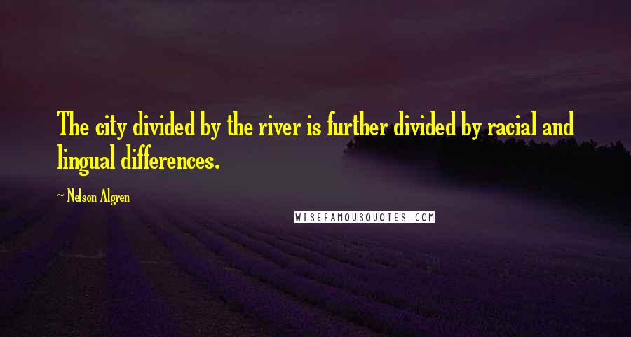 Nelson Algren Quotes: The city divided by the river is further divided by racial and lingual differences.