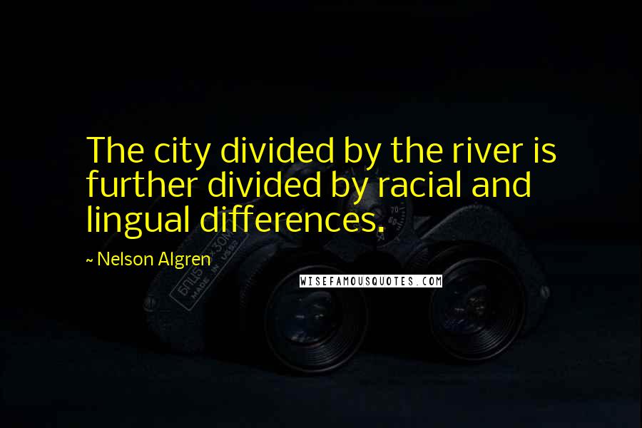 Nelson Algren Quotes: The city divided by the river is further divided by racial and lingual differences.
