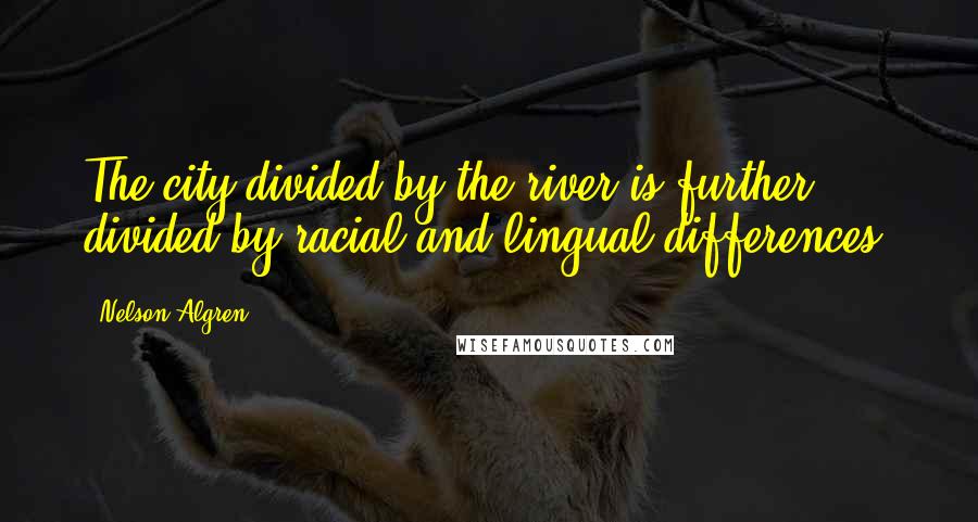 Nelson Algren Quotes: The city divided by the river is further divided by racial and lingual differences.