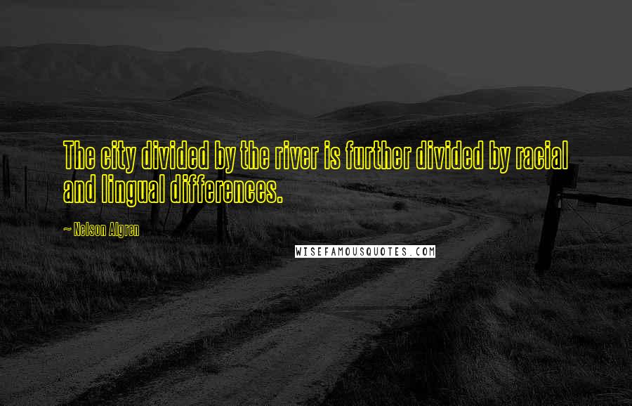 Nelson Algren Quotes: The city divided by the river is further divided by racial and lingual differences.