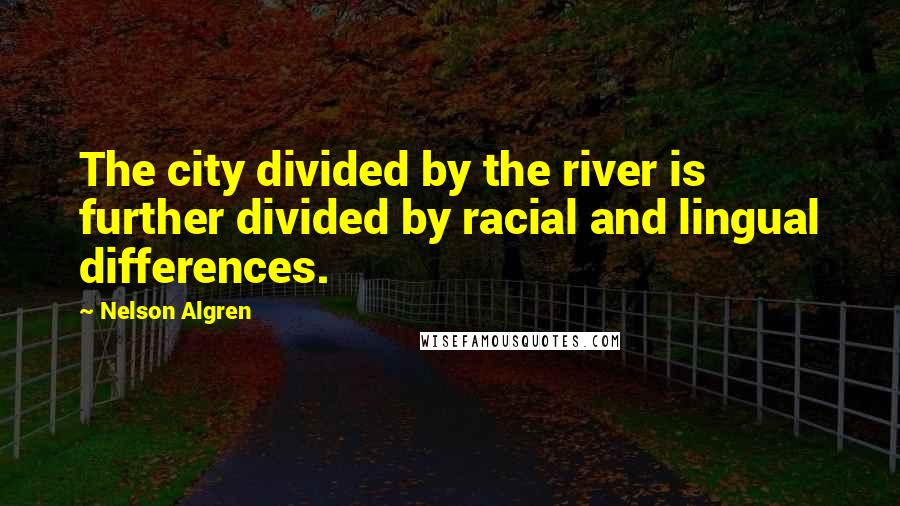 Nelson Algren Quotes: The city divided by the river is further divided by racial and lingual differences.