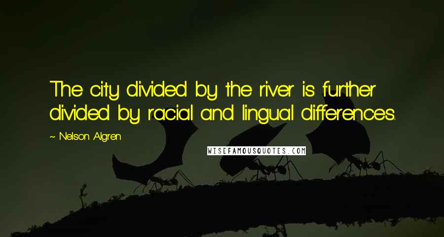 Nelson Algren Quotes: The city divided by the river is further divided by racial and lingual differences.