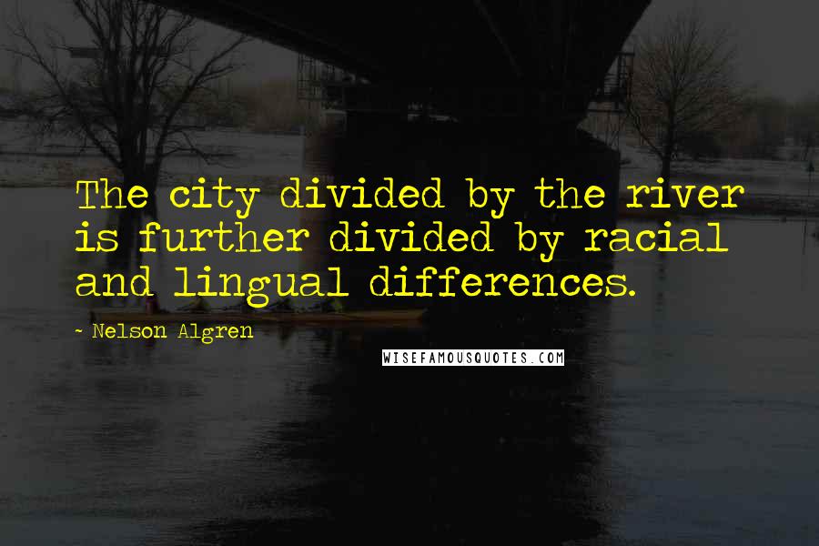 Nelson Algren Quotes: The city divided by the river is further divided by racial and lingual differences.