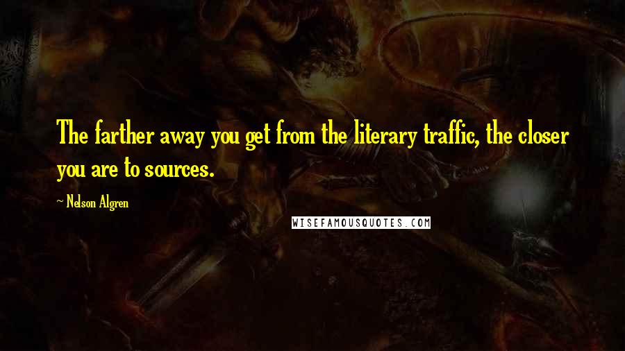 Nelson Algren Quotes: The farther away you get from the literary traffic, the closer you are to sources.