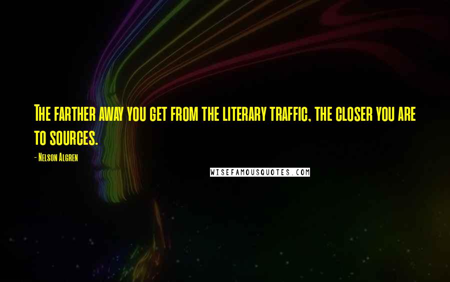 Nelson Algren Quotes: The farther away you get from the literary traffic, the closer you are to sources.